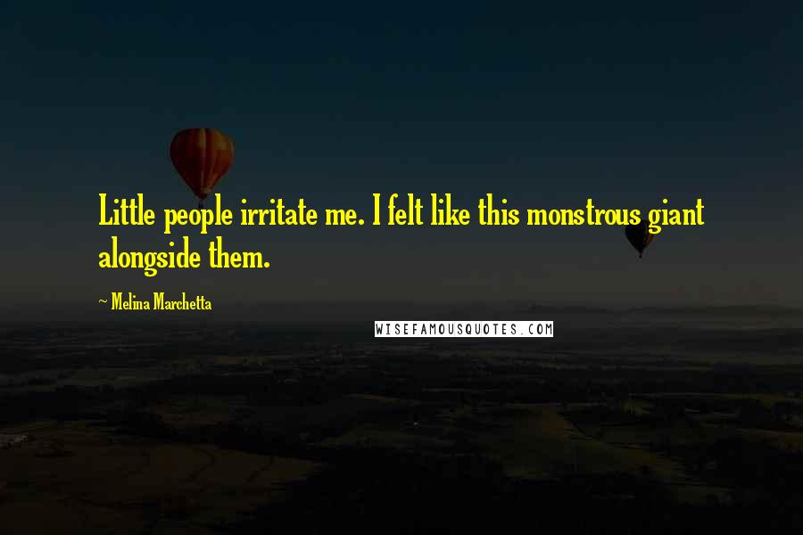 Melina Marchetta Quotes: Little people irritate me. I felt like this monstrous giant alongside them.