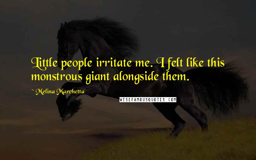 Melina Marchetta Quotes: Little people irritate me. I felt like this monstrous giant alongside them.