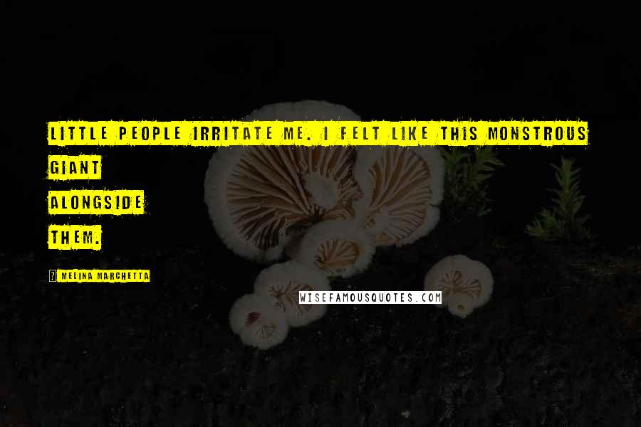 Melina Marchetta Quotes: Little people irritate me. I felt like this monstrous giant alongside them.