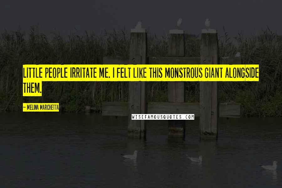 Melina Marchetta Quotes: Little people irritate me. I felt like this monstrous giant alongside them.