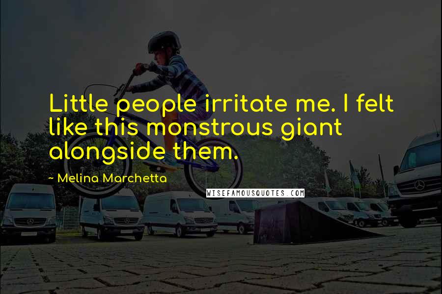 Melina Marchetta Quotes: Little people irritate me. I felt like this monstrous giant alongside them.