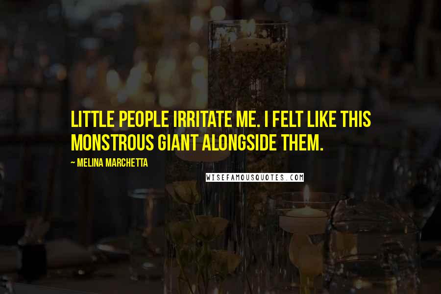 Melina Marchetta Quotes: Little people irritate me. I felt like this monstrous giant alongside them.