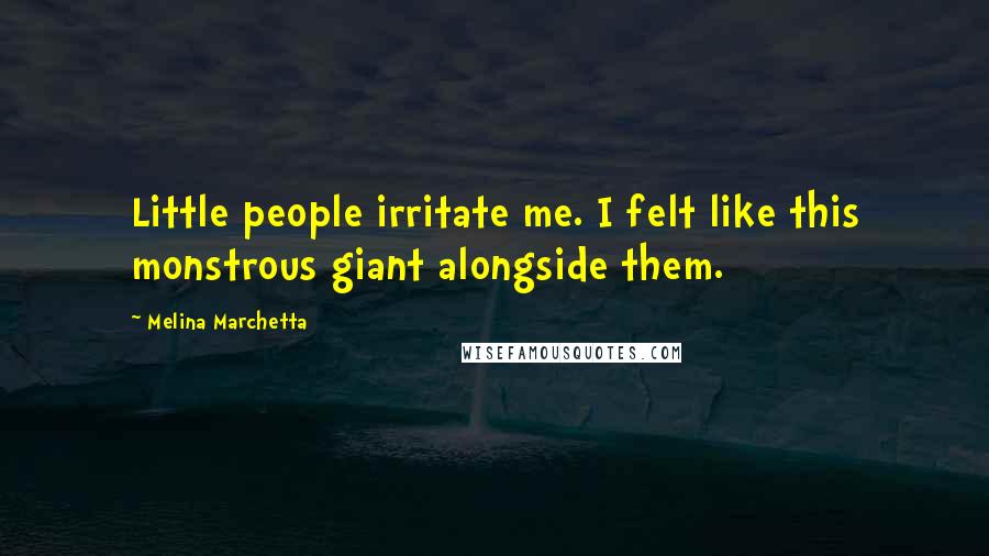 Melina Marchetta Quotes: Little people irritate me. I felt like this monstrous giant alongside them.
