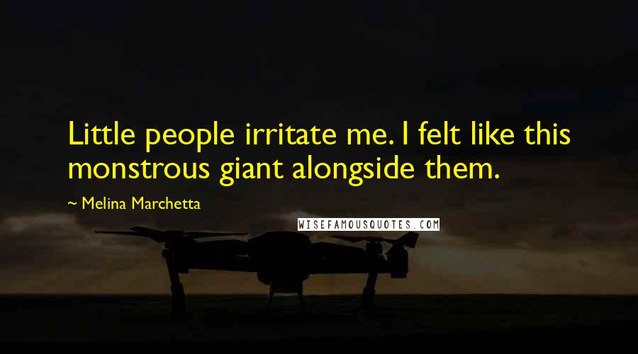 Melina Marchetta Quotes: Little people irritate me. I felt like this monstrous giant alongside them.