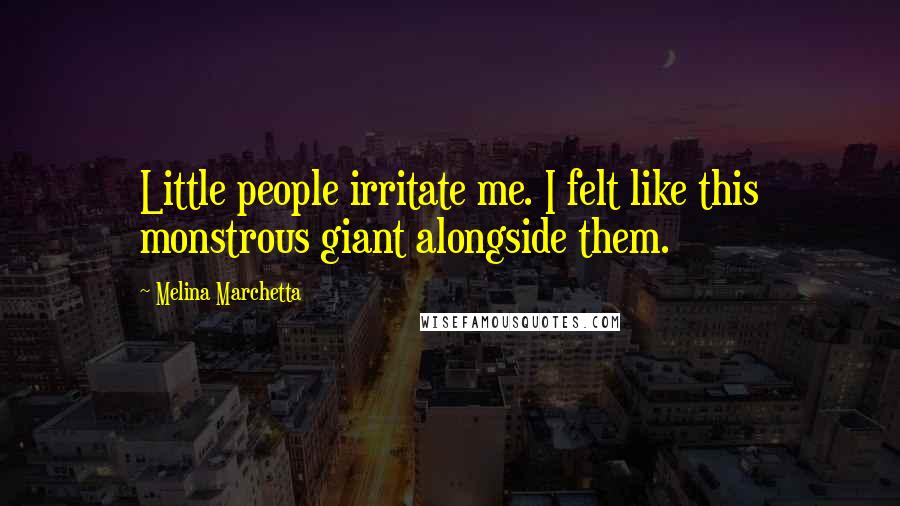 Melina Marchetta Quotes: Little people irritate me. I felt like this monstrous giant alongside them.