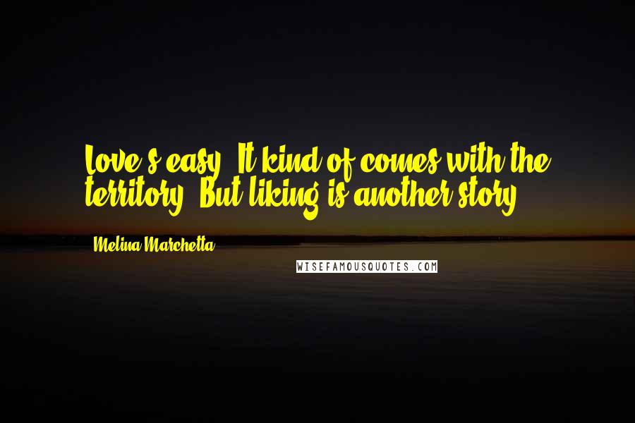 Melina Marchetta Quotes: Love's easy. It kind of comes with the territory. But liking is another story.