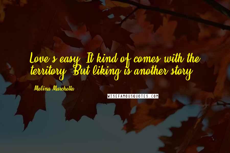 Melina Marchetta Quotes: Love's easy. It kind of comes with the territory. But liking is another story.