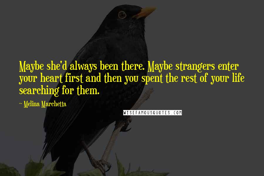Melina Marchetta Quotes: Maybe she'd always been there. Maybe strangers enter your heart first and then you spent the rest of your life searching for them.