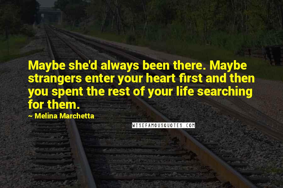 Melina Marchetta Quotes: Maybe she'd always been there. Maybe strangers enter your heart first and then you spent the rest of your life searching for them.