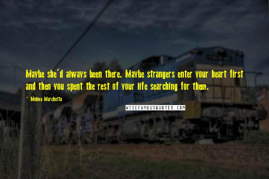 Melina Marchetta Quotes: Maybe she'd always been there. Maybe strangers enter your heart first and then you spent the rest of your life searching for them.