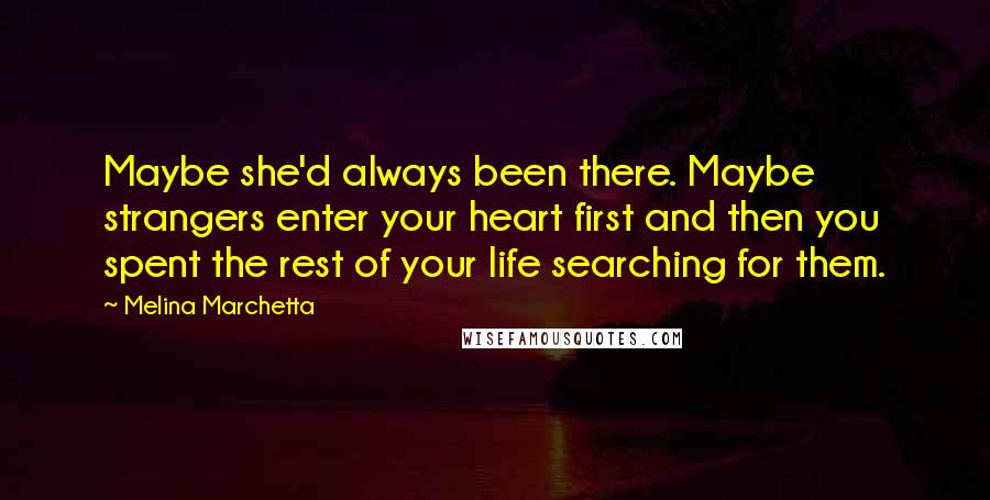 Melina Marchetta Quotes: Maybe she'd always been there. Maybe strangers enter your heart first and then you spent the rest of your life searching for them.