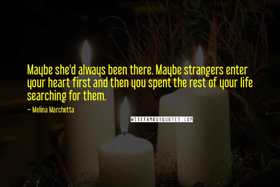 Melina Marchetta Quotes: Maybe she'd always been there. Maybe strangers enter your heart first and then you spent the rest of your life searching for them.