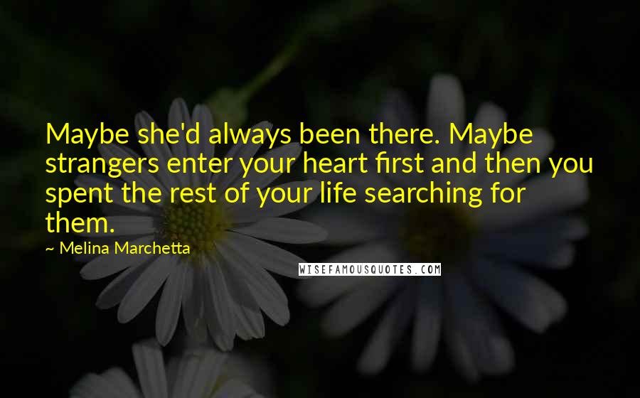 Melina Marchetta Quotes: Maybe she'd always been there. Maybe strangers enter your heart first and then you spent the rest of your life searching for them.