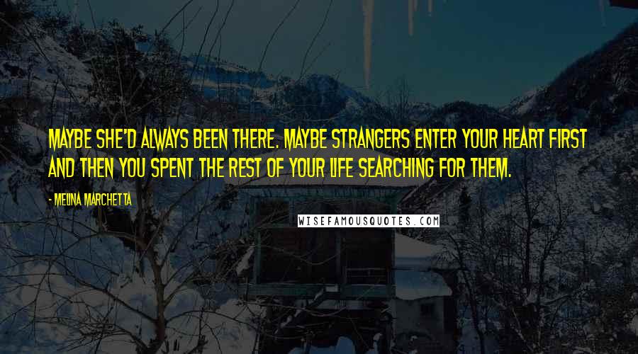 Melina Marchetta Quotes: Maybe she'd always been there. Maybe strangers enter your heart first and then you spent the rest of your life searching for them.
