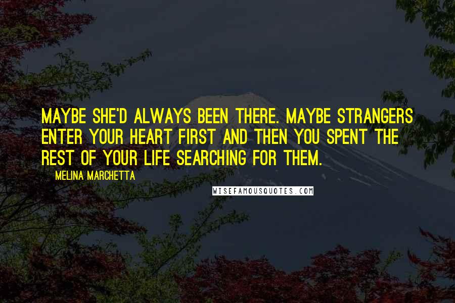 Melina Marchetta Quotes: Maybe she'd always been there. Maybe strangers enter your heart first and then you spent the rest of your life searching for them.