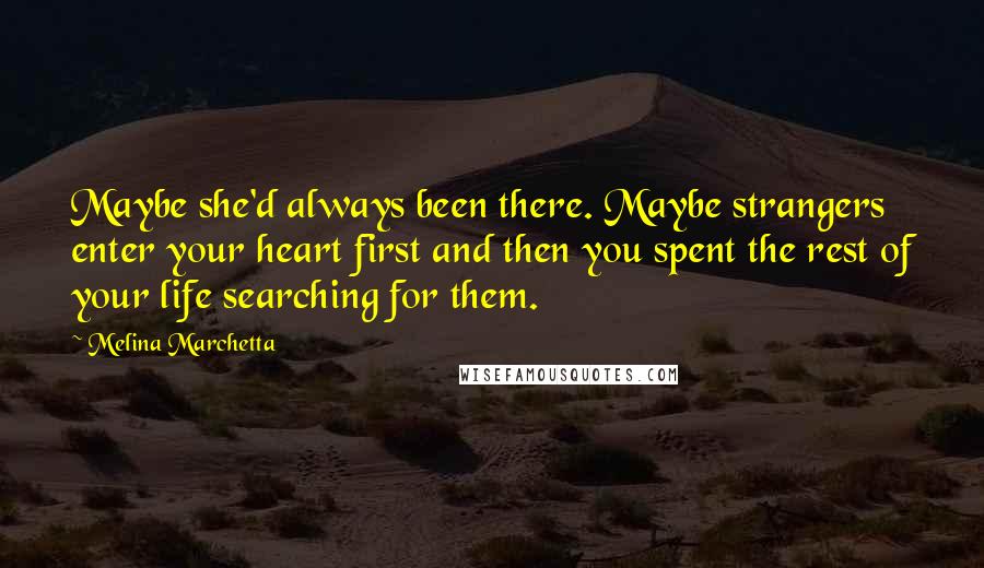 Melina Marchetta Quotes: Maybe she'd always been there. Maybe strangers enter your heart first and then you spent the rest of your life searching for them.