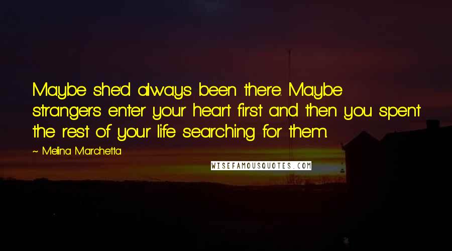 Melina Marchetta Quotes: Maybe she'd always been there. Maybe strangers enter your heart first and then you spent the rest of your life searching for them.