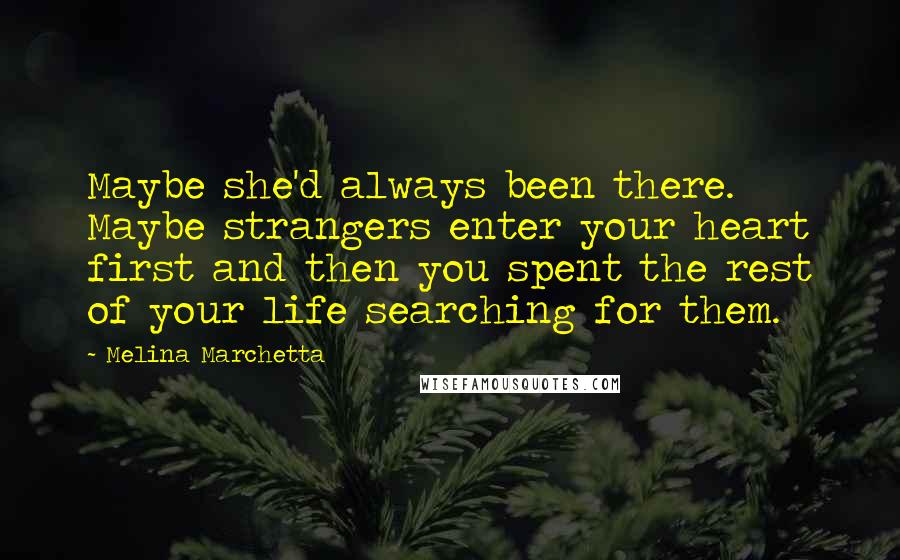 Melina Marchetta Quotes: Maybe she'd always been there. Maybe strangers enter your heart first and then you spent the rest of your life searching for them.