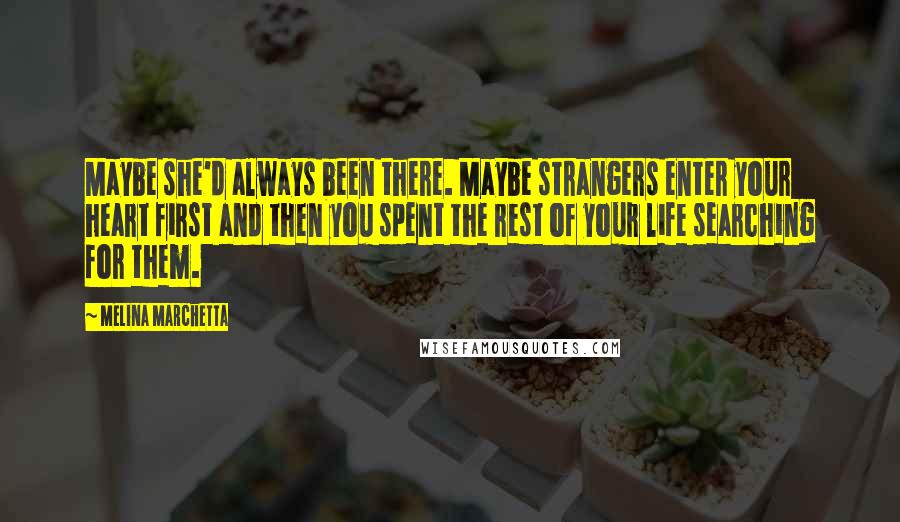 Melina Marchetta Quotes: Maybe she'd always been there. Maybe strangers enter your heart first and then you spent the rest of your life searching for them.