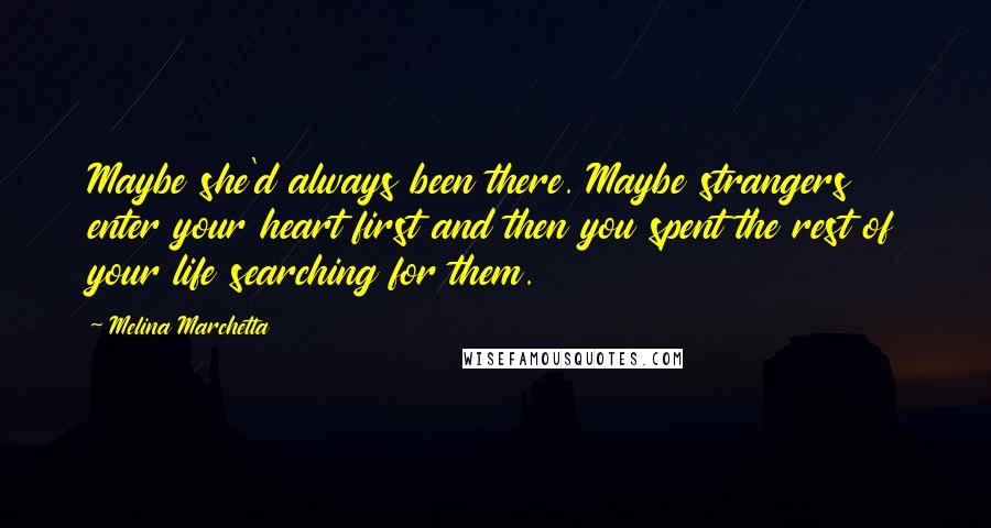 Melina Marchetta Quotes: Maybe she'd always been there. Maybe strangers enter your heart first and then you spent the rest of your life searching for them.