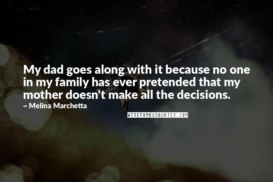 Melina Marchetta Quotes: My dad goes along with it because no one in my family has ever pretended that my mother doesn't make all the decisions.