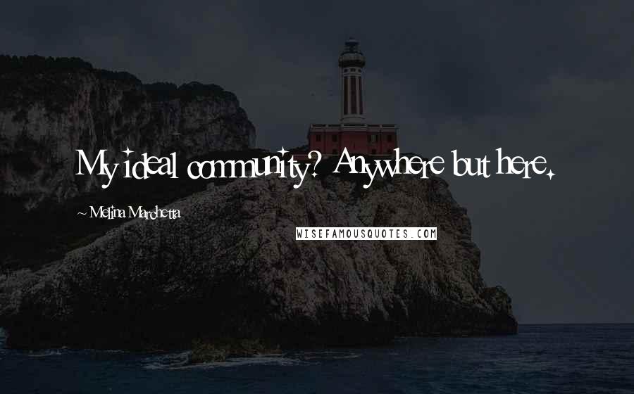 Melina Marchetta Quotes: My ideal community? Anywhere but here.