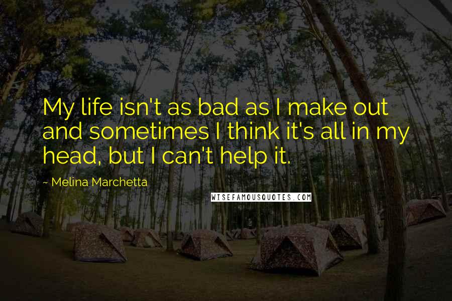 Melina Marchetta Quotes: My life isn't as bad as I make out and sometimes I think it's all in my head, but I can't help it.