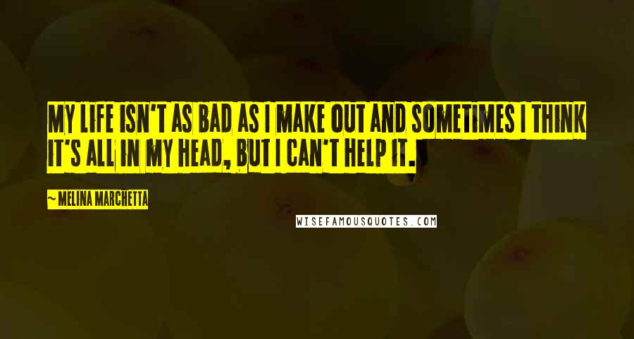 Melina Marchetta Quotes: My life isn't as bad as I make out and sometimes I think it's all in my head, but I can't help it.