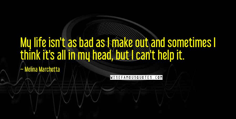 Melina Marchetta Quotes: My life isn't as bad as I make out and sometimes I think it's all in my head, but I can't help it.