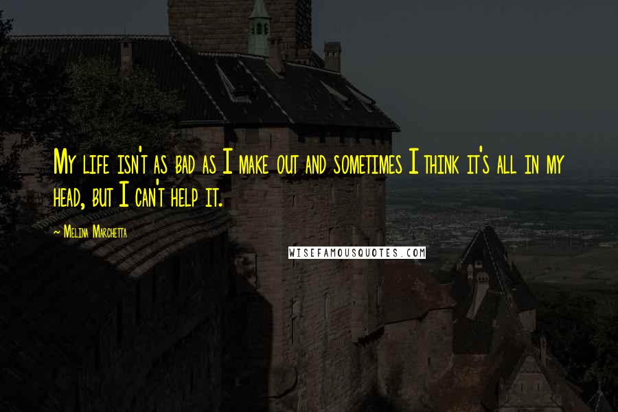 Melina Marchetta Quotes: My life isn't as bad as I make out and sometimes I think it's all in my head, but I can't help it.