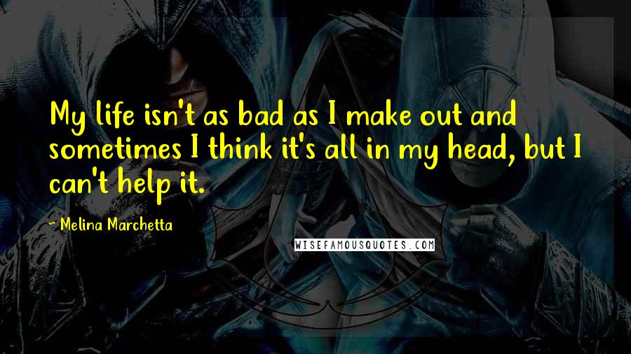 Melina Marchetta Quotes: My life isn't as bad as I make out and sometimes I think it's all in my head, but I can't help it.