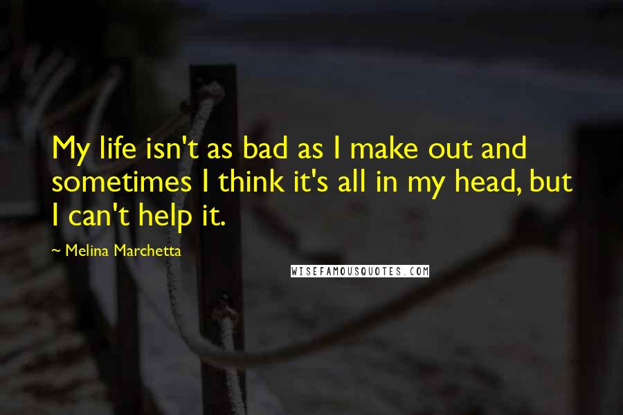 Melina Marchetta Quotes: My life isn't as bad as I make out and sometimes I think it's all in my head, but I can't help it.