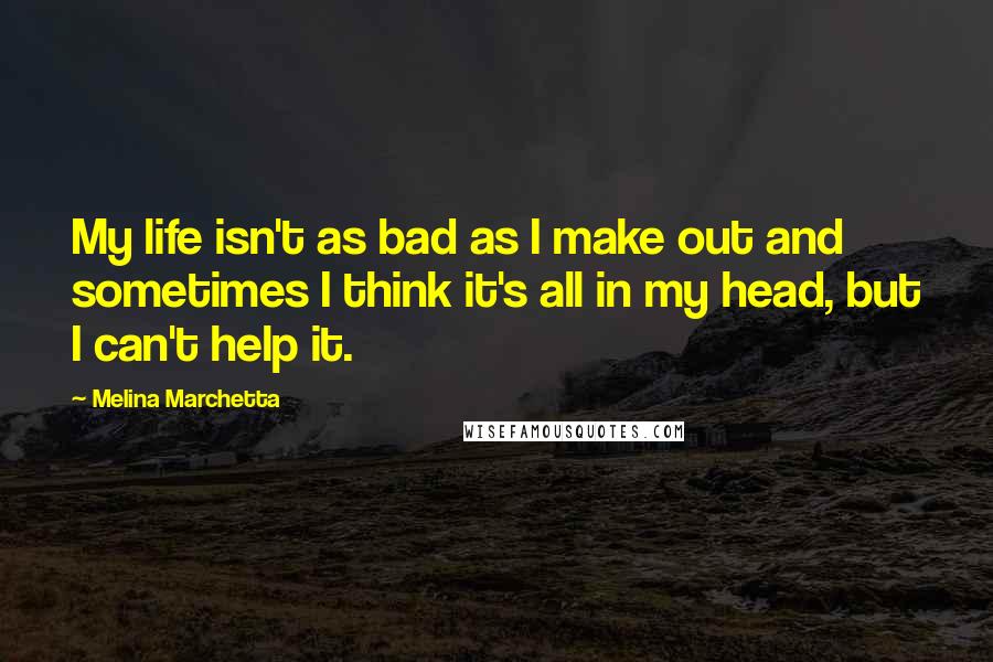 Melina Marchetta Quotes: My life isn't as bad as I make out and sometimes I think it's all in my head, but I can't help it.