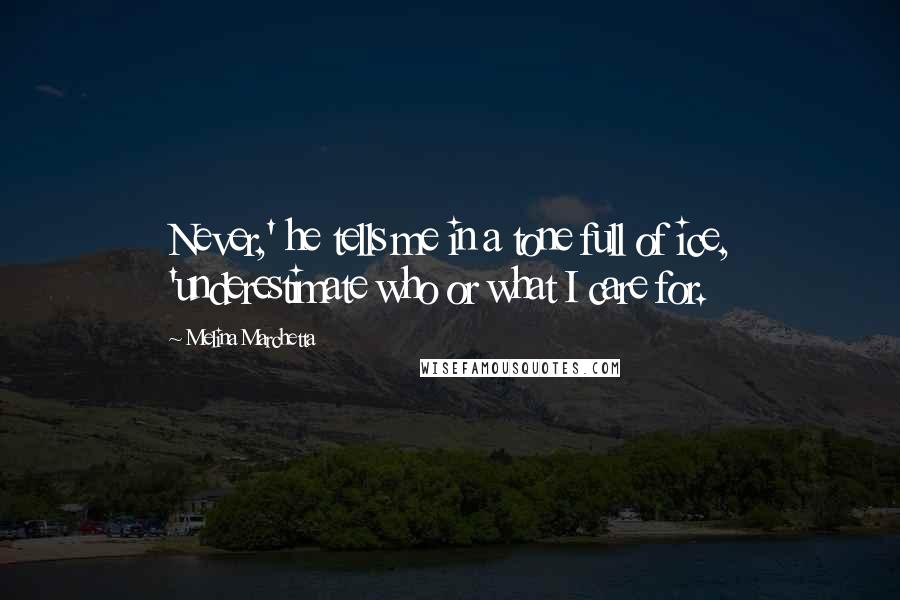 Melina Marchetta Quotes: Never,' he tells me in a tone full of ice, 'underestimate who or what I care for.