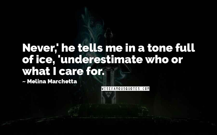 Melina Marchetta Quotes: Never,' he tells me in a tone full of ice, 'underestimate who or what I care for.