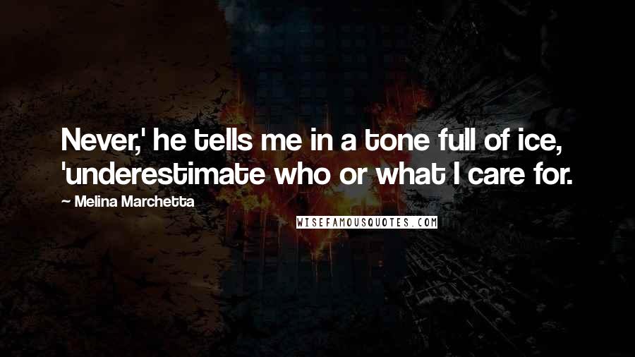 Melina Marchetta Quotes: Never,' he tells me in a tone full of ice, 'underestimate who or what I care for.