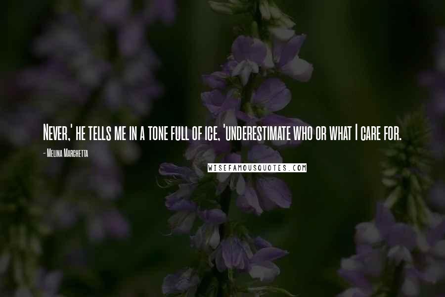 Melina Marchetta Quotes: Never,' he tells me in a tone full of ice, 'underestimate who or what I care for.