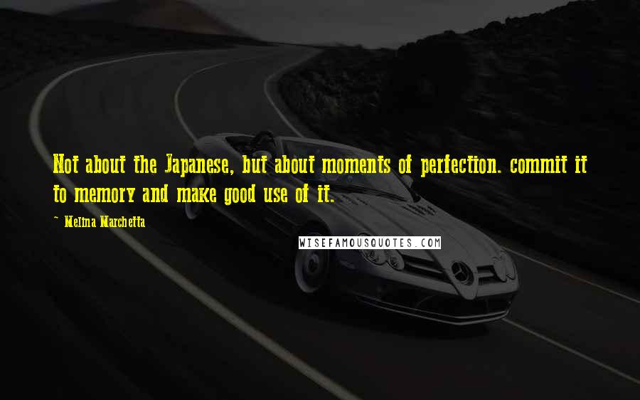 Melina Marchetta Quotes: Not about the Japanese, but about moments of perfection. commit it to memory and make good use of it.