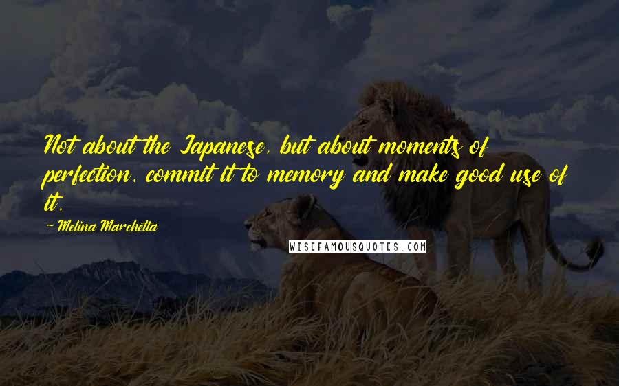 Melina Marchetta Quotes: Not about the Japanese, but about moments of perfection. commit it to memory and make good use of it.