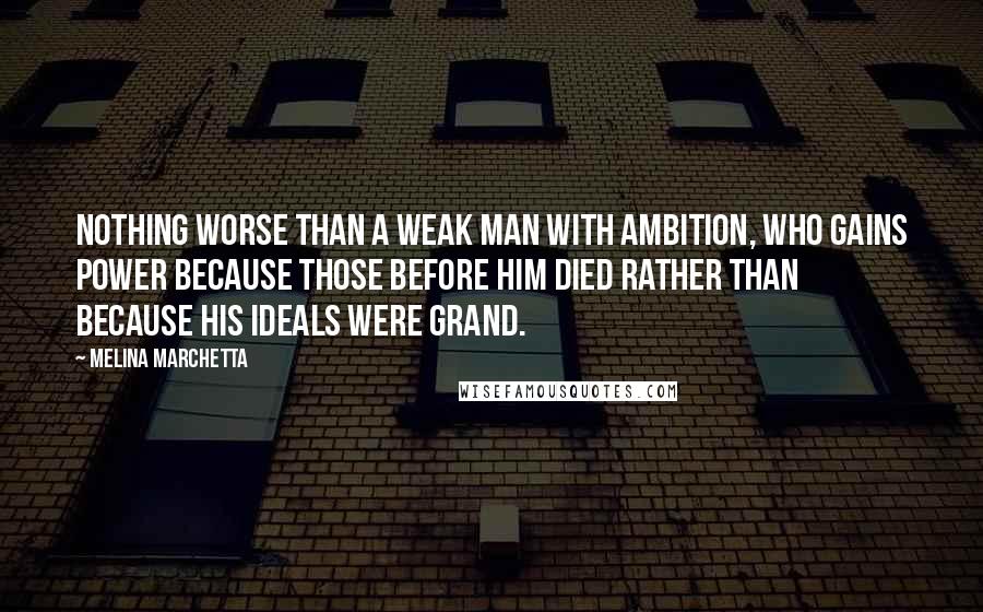 Melina Marchetta Quotes: Nothing worse than a weak man with ambition, who gains power because those before him died rather than because his ideals were grand.
