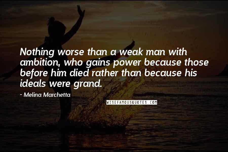 Melina Marchetta Quotes: Nothing worse than a weak man with ambition, who gains power because those before him died rather than because his ideals were grand.