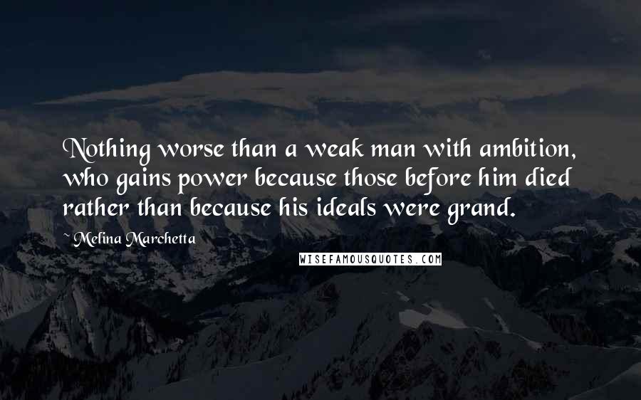 Melina Marchetta Quotes: Nothing worse than a weak man with ambition, who gains power because those before him died rather than because his ideals were grand.