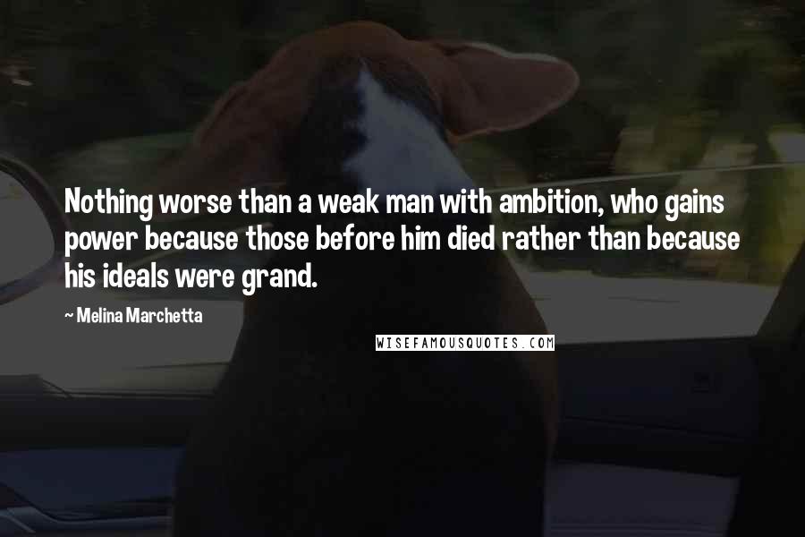 Melina Marchetta Quotes: Nothing worse than a weak man with ambition, who gains power because those before him died rather than because his ideals were grand.