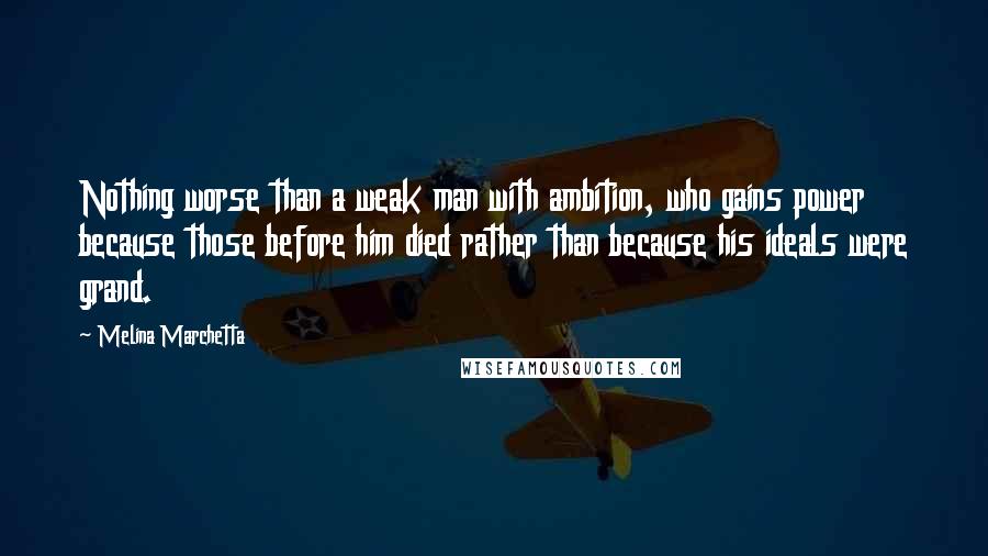 Melina Marchetta Quotes: Nothing worse than a weak man with ambition, who gains power because those before him died rather than because his ideals were grand.