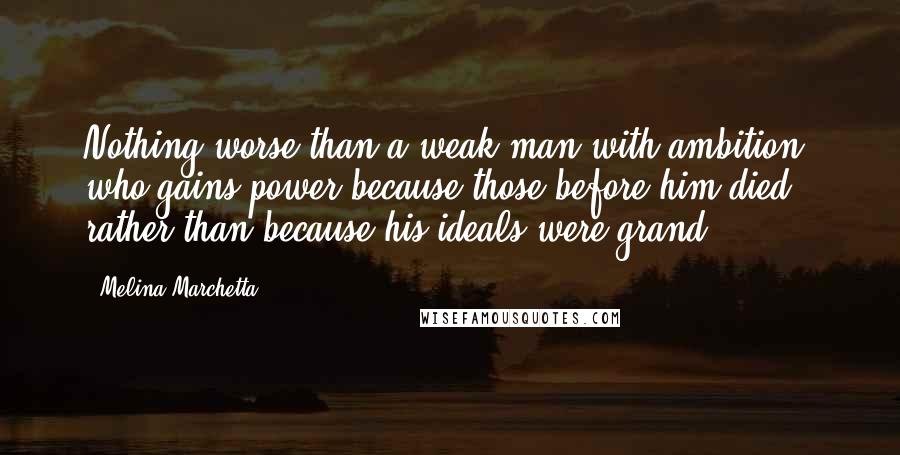 Melina Marchetta Quotes: Nothing worse than a weak man with ambition, who gains power because those before him died rather than because his ideals were grand.