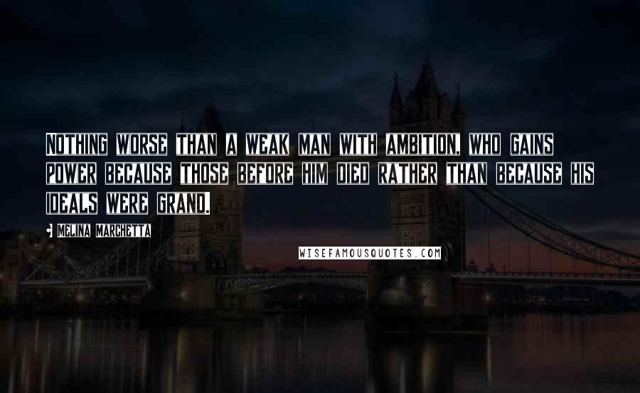 Melina Marchetta Quotes: Nothing worse than a weak man with ambition, who gains power because those before him died rather than because his ideals were grand.