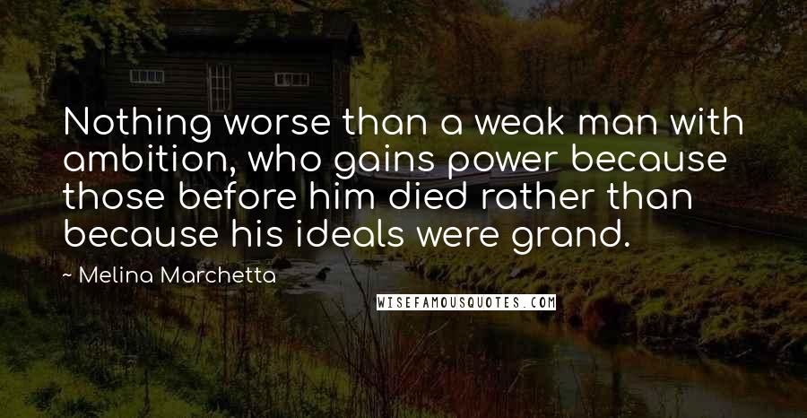 Melina Marchetta Quotes: Nothing worse than a weak man with ambition, who gains power because those before him died rather than because his ideals were grand.