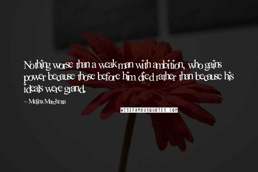 Melina Marchetta Quotes: Nothing worse than a weak man with ambition, who gains power because those before him died rather than because his ideals were grand.