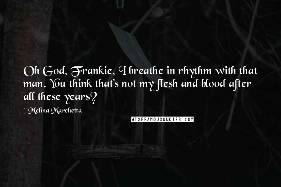 Melina Marchetta Quotes: Oh God, Frankie, I breathe in rhythm with that man. You think that's not my flesh and blood after all these years?