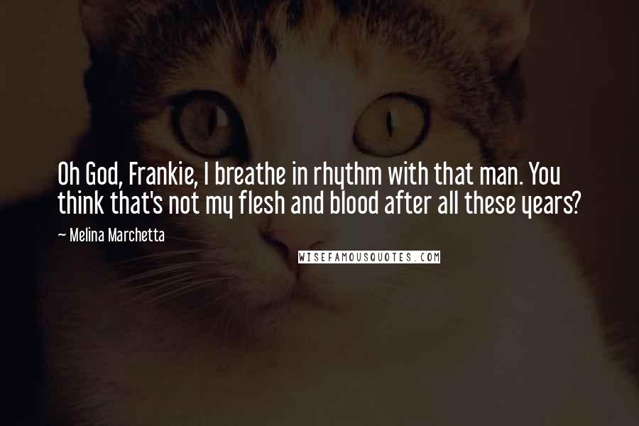Melina Marchetta Quotes: Oh God, Frankie, I breathe in rhythm with that man. You think that's not my flesh and blood after all these years?